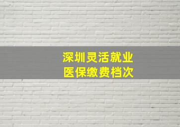 深圳灵活就业 医保缴费档次